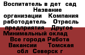 Воспитатель в дет. сад N113 › Название организации ­ Компания-работодатель › Отрасль предприятия ­ Другое › Минимальный оклад ­ 1 - Все города Работа » Вакансии   . Томская обл.,Северск г.